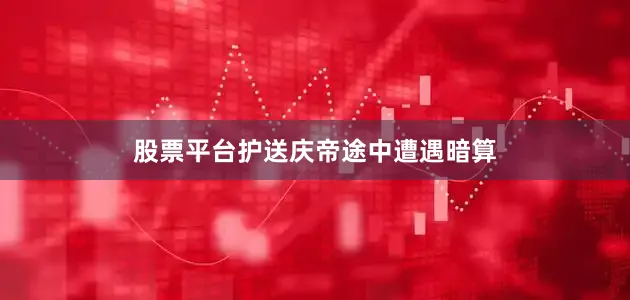 股票平台护送庆帝途中遭遇暗算