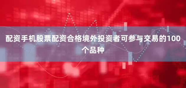 配资手机股票配资合格境外投资者可参与交易的100个品种