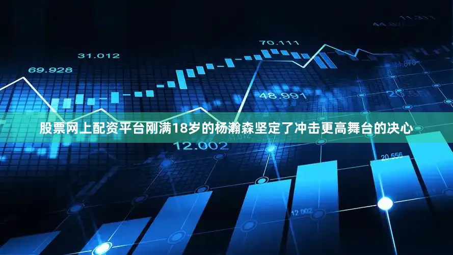 股票网上配资平台刚满18岁的杨瀚森坚定了冲击更高舞台的决心