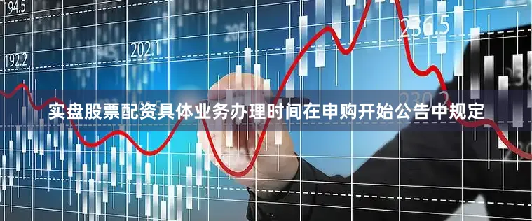 实盘股票配资具体业务办理时间在申购开始公告中规定