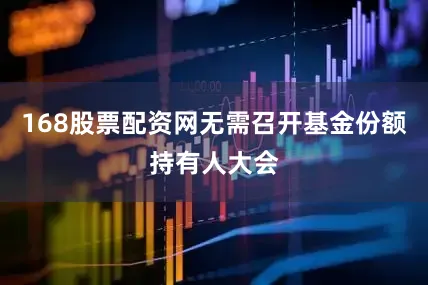168股票配资网无需召开基金份额持有人大会