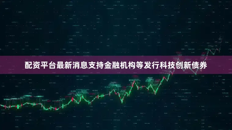 配资平台最新消息支持金融机构等发行科技创新债券