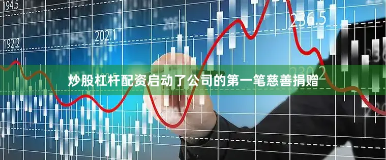炒股杠杆配资启动了公司的第一笔慈善捐赠