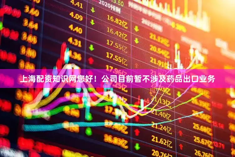 上海配资知识网您好！公司目前暂不涉及药品出口业务