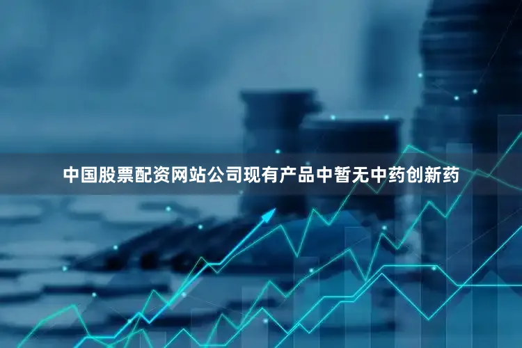 中国股票配资网站公司现有产品中暂无中药创新药