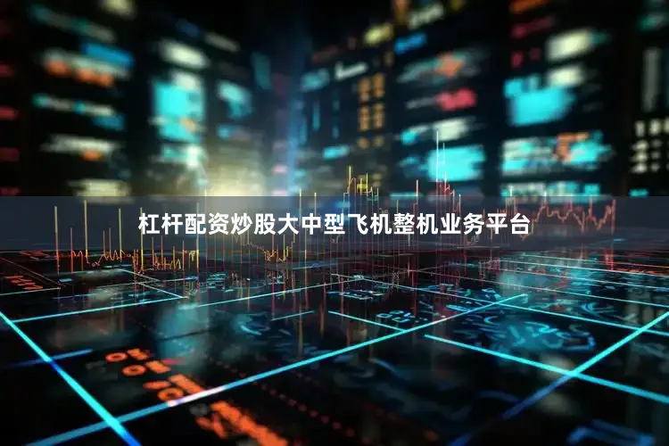 杠杆配资炒股大中型飞机整机业务平台