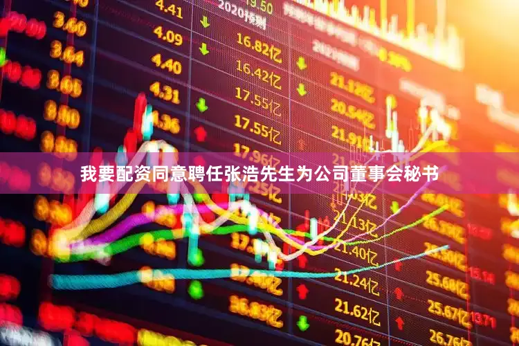我要配资同意聘任张浩先生为公司董事会秘书