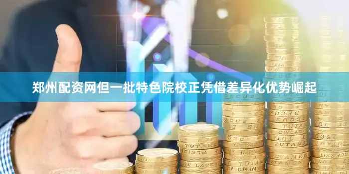 郑州配资网但一批特色院校正凭借差异化优势崛起