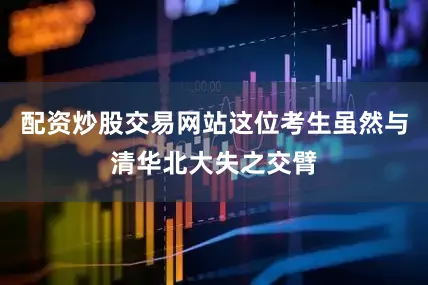 配资炒股交易网站这位考生虽然与清华北大失之交臂