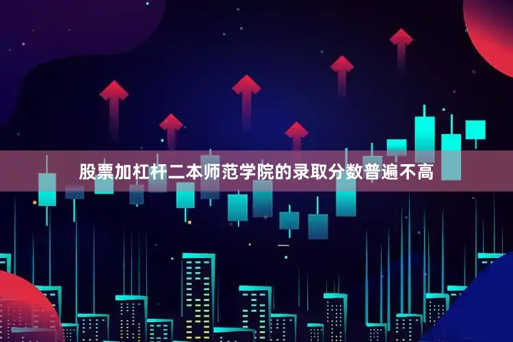 股票加杠杆二本师范学院的录取分数普遍不高