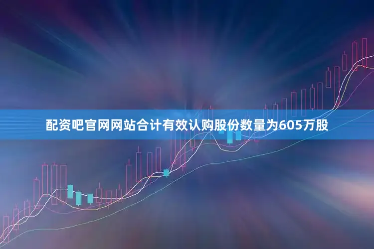 配资吧官网网站合计有效认购股份数量为605万股