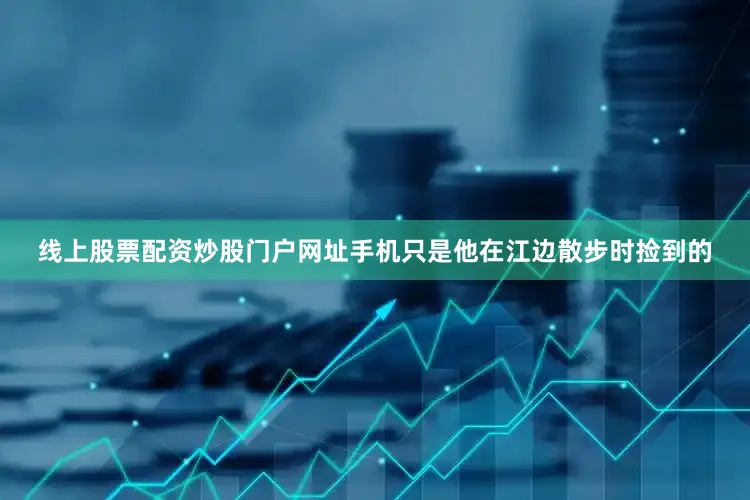 线上股票配资炒股门户网址手机只是他在江边散步时捡到的