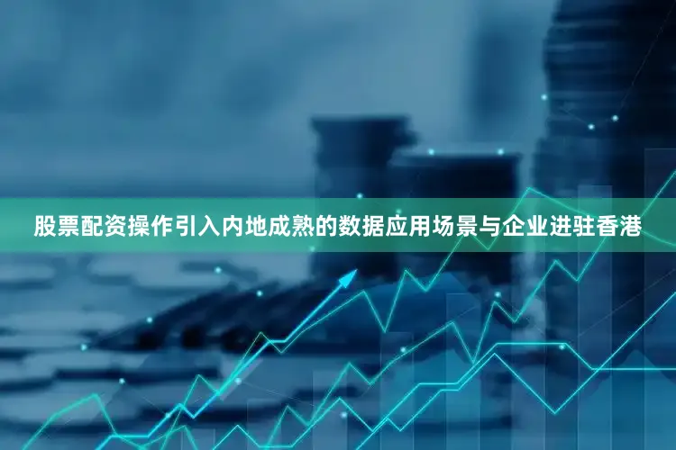 股票配资操作引入内地成熟的数据应用场景与企业进驻香港