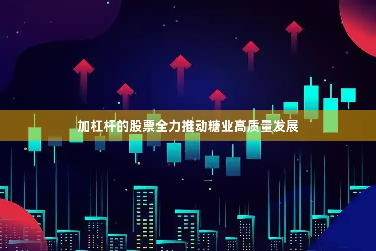 加杠杆的股票全力推动糖业高质量发展