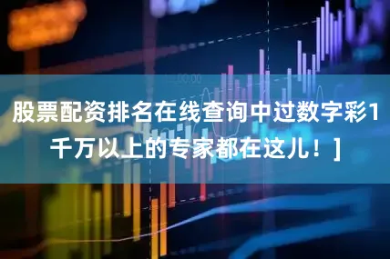 股票配资排名在线查询中过数字彩1千万以上的专家都在这儿！]