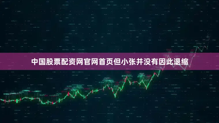 中国股票配资网官网首页但小张并没有因此退缩