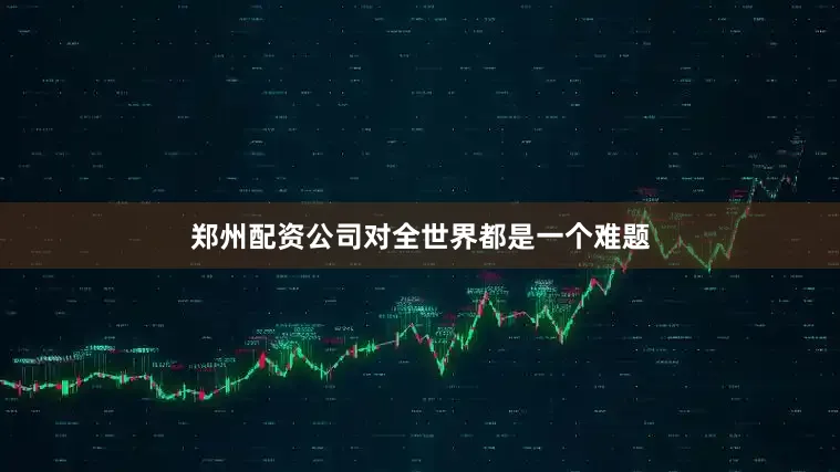 郑州配资公司对全世界都是一个难题