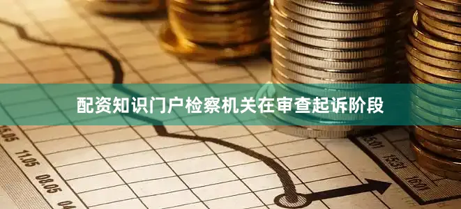 配资知识门户　　检察机关在审查起诉阶段