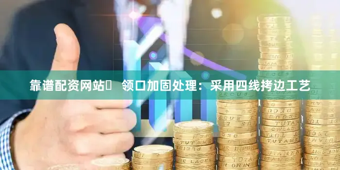 靠谱配资网站✅ 领口加固处理：采用四线拷边工艺