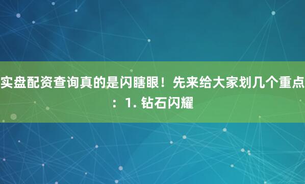 实盘配资查询真的是闪瞎眼！先来给大家划几个重点：1. 钻石闪耀