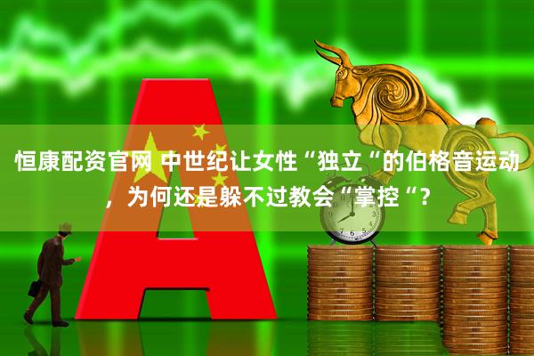 恒康配资官网 中世纪让女性“独立“的伯格音运动，为何还是躲不过教会“掌控“？