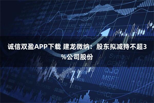 诚信双盈APP下载 建龙微纳：股东拟减持不超3%公司股份