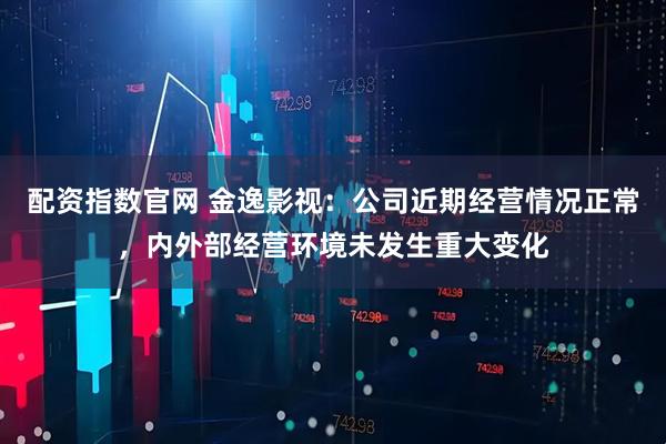 配资指数官网 金逸影视：公司近期经营情况正常，内外部经营环境未发生重大变化