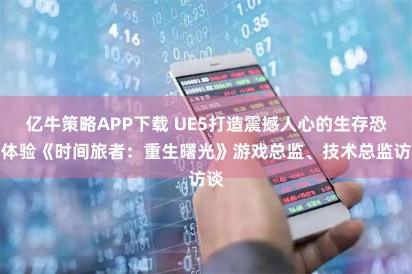 亿牛策略APP下载 UE5打造震撼人心的生存恐怖体验《时间旅者：重生曙光》游戏总监、技术总监访谈