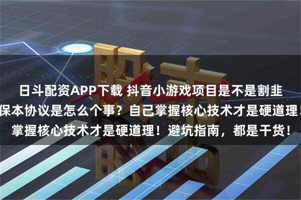 日斗配资APP下载 抖音小游戏项目是不是割韭菜项目？全程代运营和保本协议是怎么个事？自己掌握核心技术才是硬道理！避坑指南，都是干货！