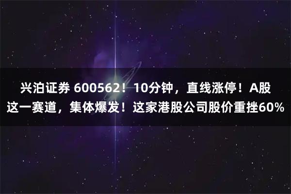 兴泊证券 600562!10分钟,直线涨停!A股这一赛道,集体爆发!这家港股公司股价重挫60%