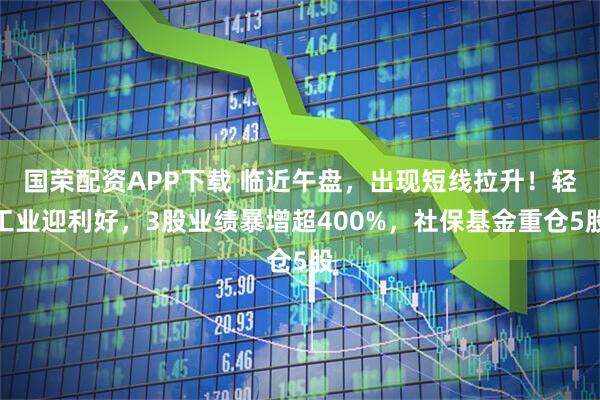 国荣配资APP下载 临近午盘，出现短线拉升！轻工业迎利好，3股业绩暴增超400%，社保基金重仓5股