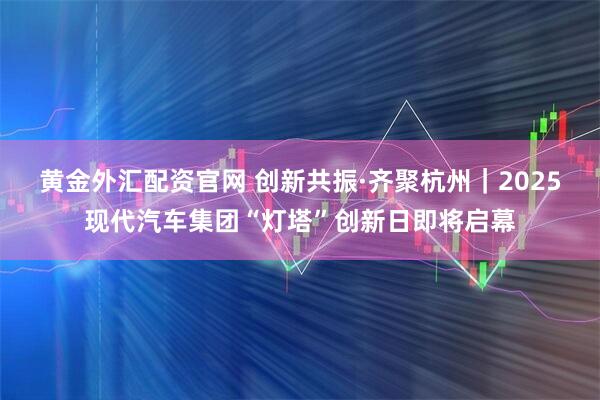 黄金外汇配资官网 创新共振·齐聚杭州｜2025现代汽车集团“灯塔”创新日即将启幕