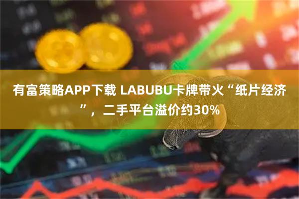有富策略APP下载 LABUBU卡牌带火“纸片经济”,二手平台溢价约30%