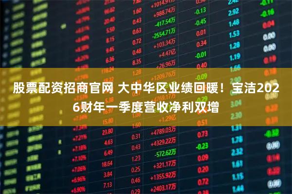 股票配资招商官网 大中华区业绩回暖!宝洁2026财年一季度营收净利双增