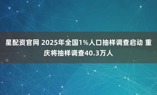 星配资官网 2025年全国1%人口抽样调查启动 重庆将抽样调查40.3万人