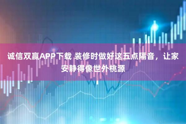 诚信双赢APP下载 装修时做好这五点隔音,让家安静得像世外桃源