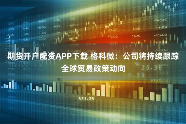 期货开户配资APP下载 格科微:公司将持续跟踪全球贸易政策动向