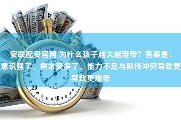 安联配资官网 为什么孩子越大越难带?答案是:自主意识强了、需求变多了、能力不足与期待冲突导致更难带