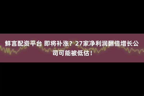 鲜言配资平台 即将补涨？27家净利润翻倍增长公司可能被低估！