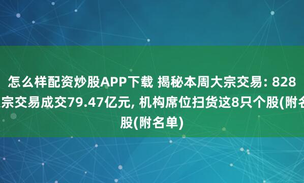 怎么样配资炒股APP下载 揭秘本周大宗交易: 828笔大宗交易成交79.47亿元, 机构席位扫货这8只个股(附名单)