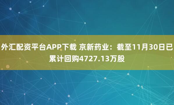 外汇配资平台APP下载 京新药业：截至11月30日已累计回购4727.13万股