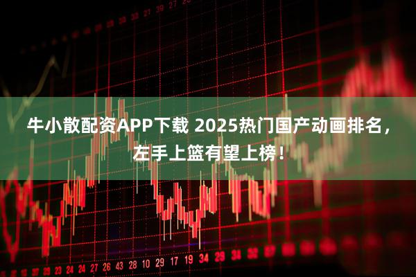 牛小散配资APP下载 2025热门国产动画排名，左手上篮有望上榜！