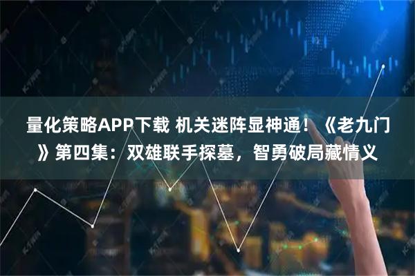 量化策略APP下载 机关迷阵显神通!《老九门》第四集:双雄联手探墓,智勇破局藏情义
