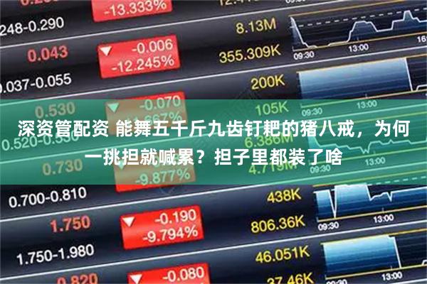 深资管配资 能舞五千斤九齿钉耙的猪八戒，为何一挑担就喊累？担子里都装了啥