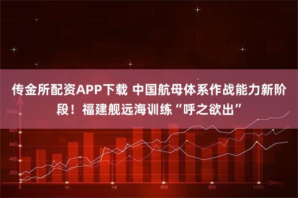 传金所配资APP下载 中国航母体系作战能力新阶段!福建舰远海训练“呼之欲出”