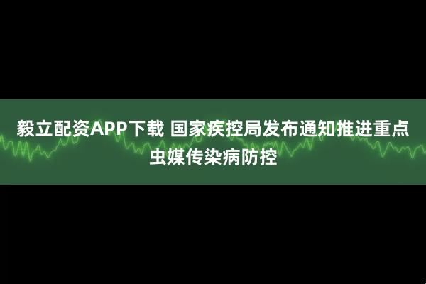 毅立配资APP下载 国家疾控局发布通知推进重点虫媒传染病防控