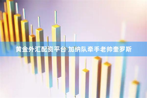 黄金外汇配资平台 加纳队牵手老帅奎罗斯