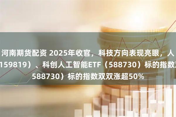 河南期货配资 2025年收官，科技方向表现亮眼，人工智能ETF（159819）、科创人工智能ETF（588730）标的指数双双涨超50%