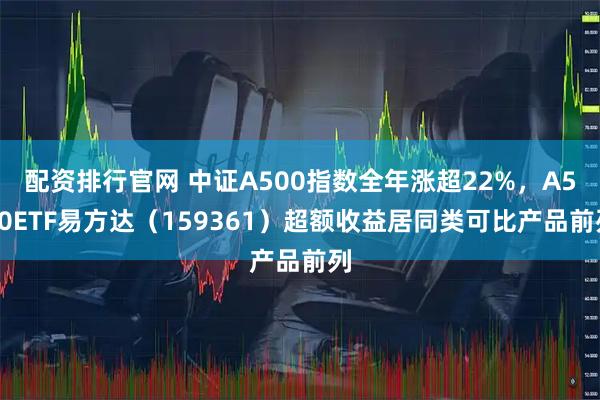 配资排行官网 中证A500指数全年涨超22%，A500ETF易方达（159361）超额收益居同类可比产品前列