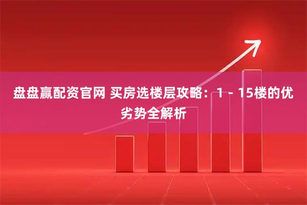 盘盘赢配资官网 买房选楼层攻略：1 - 15楼的优劣势全解析